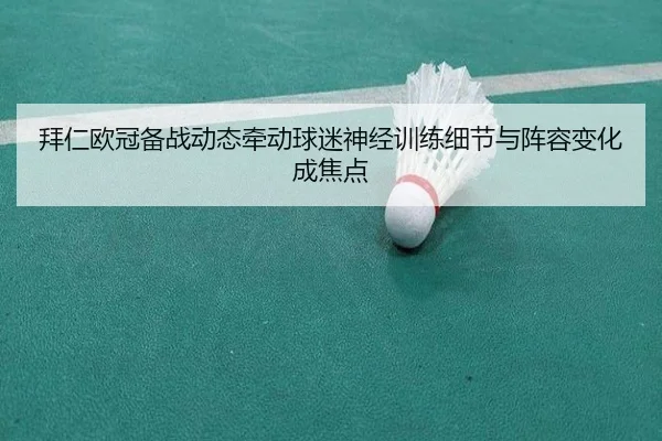 拜仁欧冠备战动态牵动球迷神经训练细节与阵容变化成焦点（Kaiyun）